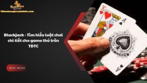 Blackjack - Tìm hiểu luật chơi chi tiết cho game thủ trên TDTC